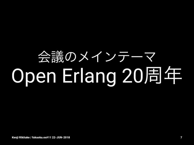 ձٞͷϝΠϯςʔϚ
Open Erlang 20प೥
Kenji Rikitake / fukuoka.ex#11 22-JUN-2018 7
