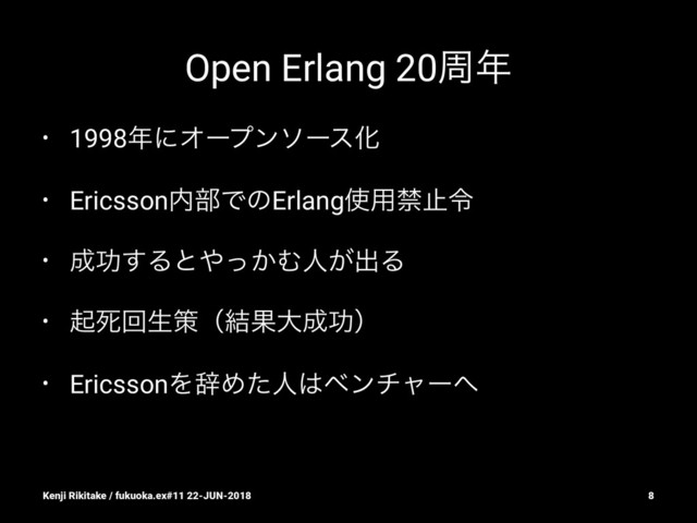 Open Erlang 20प೥
• 1998೥ʹΦʔϓϯιʔεԽ
• Ericsson಺෦ͰͷErlang࢖༻ېࢭྩ
• ੒ޭ͢Δͱ΍͔ͬΉਓ͕ग़Δ
• ىࢮճੜࡦʢ݁Ռେ੒ޭʣ
• EricssonΛࣙΊͨਓ͸ϕϯνϟʔ΁
Kenji Rikitake / fukuoka.ex#11 22-JUN-2018 8

