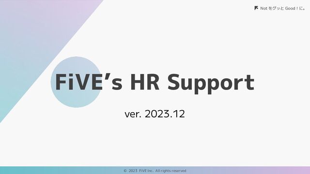Not をグッと Good！に。
© 2023 FiVE Inc. All rights reserved
ver. 2023.12
FiVE’s HR Support
