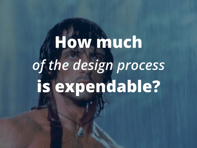 How much
of the design process
is expendable?

