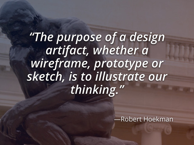 “The purpose of a design
artifact, whether a
wireframe, prototype or
sketch, is to illustrate our
thinking.”
—Robert Hoekman
