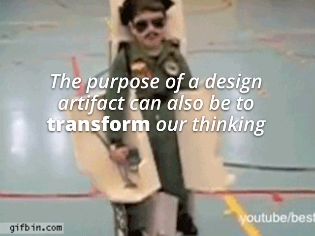 The purpose of a design
artifact can also be to
transform our thinking
