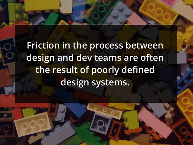 Friction in the process between
design and dev teams are often
the result of poorly deﬁned
design systems.
