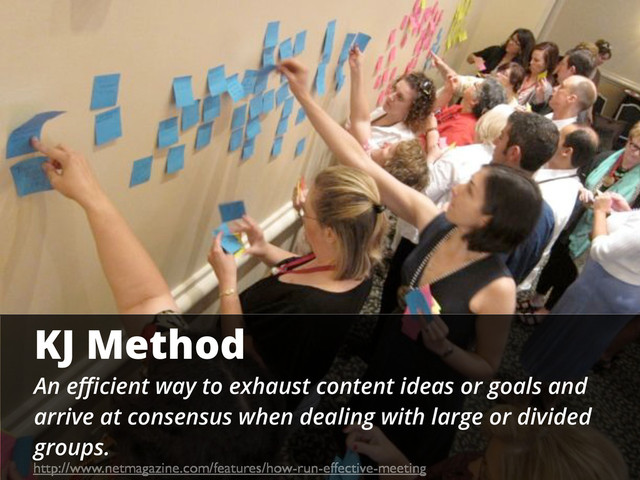 KJ Method
An eﬃcient way to exhaust content ideas or goals and
arrive at consensus when dealing with large or divided
groups.
http://www.netmagazine.com/features/how-run-effective-meeting
