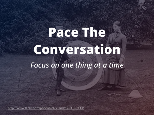 Pace The
Conversation
Focus on one thing at a time
http://www.ﬂickr.com/photos/nlireland/5963130143/
