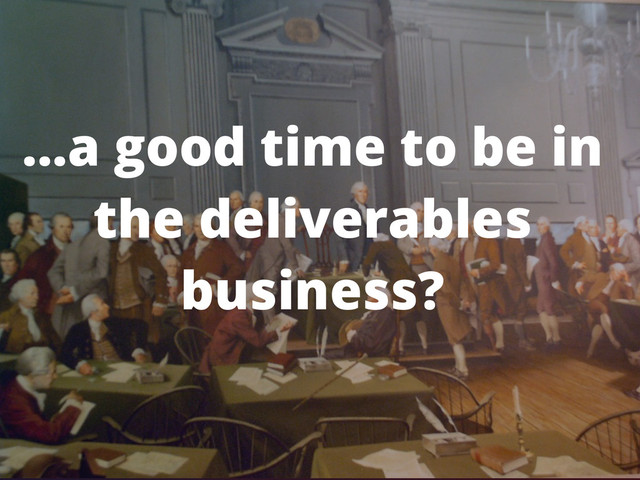 ...a good time to be in
the deliverables
business?

