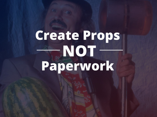 Create Props
NOT
Paperwork
