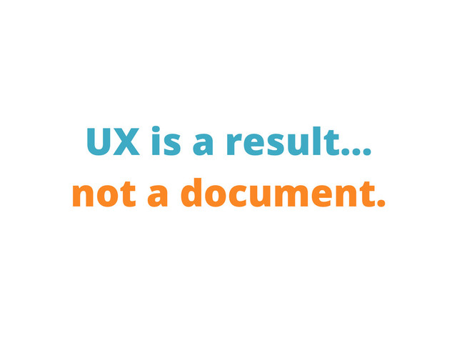 UX is a result...
not a document.
