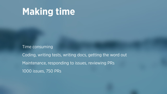 Making time
Time consuming
Coding, writing tests, writing docs, getting the word out
Maintenance, responding to issues, reviewing PRs
1000 issues, 750 PRs

