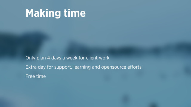 Making time
Only plan 4 days a week for client work
Extra day for support, learning and opensource eﬀorts
Free time
