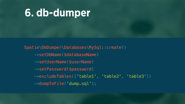 6. db-dumper
Spatie\DbDumper\Databases\MySql::create() 
->setDbName($databaseName) 
->setUserName($userName) 
->setPassword($password) 
->excludeTables(['table1', 'table2', 'table3']) 
->dumpToFile('dump.sql');
