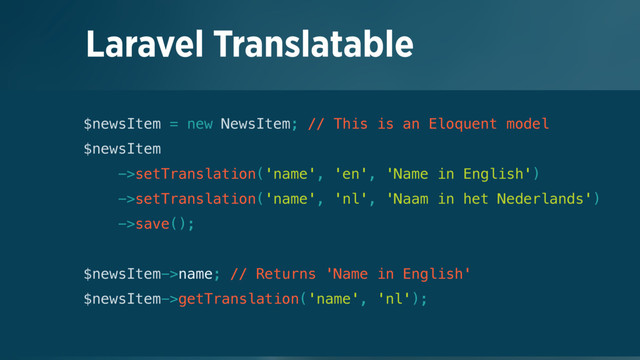 Laravel Translatable
$newsItem = new NewsItem; // This is an Eloquent model 
$newsItem 
->setTranslation('name', 'en', 'Name in English') 
->setTranslation('name', 'nl', 'Naam in het Nederlands') 
->save(); 
 
$newsItem->name; // Returns 'Name in English' 
$newsItem->getTranslation('name', 'nl');
