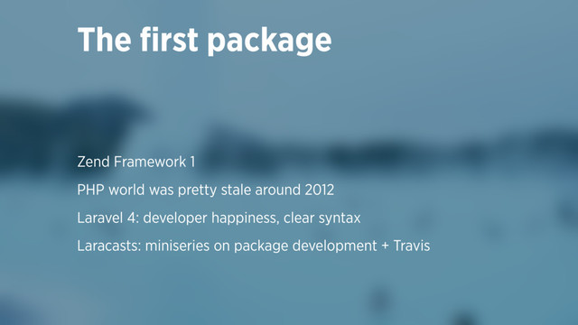 Zend Framework 1
PHP world was pretty stale around 2012
Laravel 4: developer happiness, clear syntax
Laracasts: miniseries on package development + Travis
The ﬁrst package
