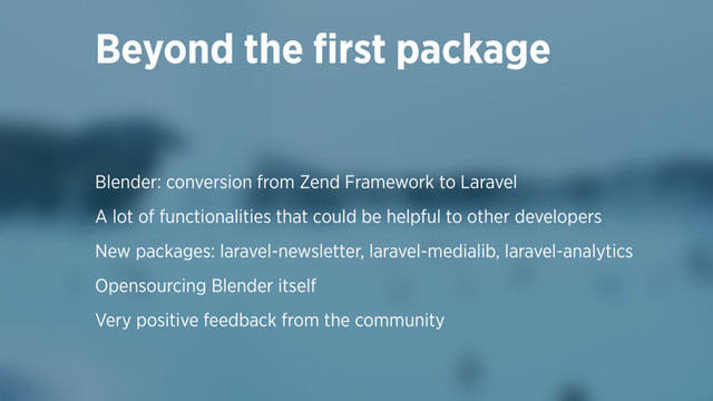 Blender: conversion from Zend Framework to Laravel
A lot of functionalities that could be helpful to other developers
New packages: laravel-newsletter, laravel-medialib, laravel-analytics
Opensourcing Blender itself
Very positive feedback from the community
Beyond the ﬁrst package
