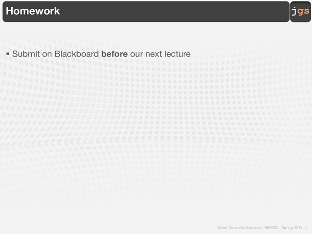 Javier Gonzalez-Sanchez | SER332 | Spring 2018 | 7
jgs
Homework
§ Submit on Blackboard before our next lecture
