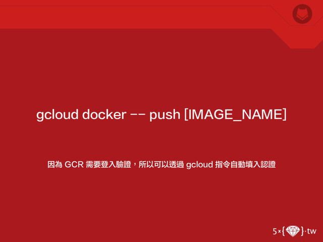因為 GCR 需要登入驗證，所以可以透過 gcloud 指令自動填入認證
gcloud docker -- push [IMAGE_NAME]

