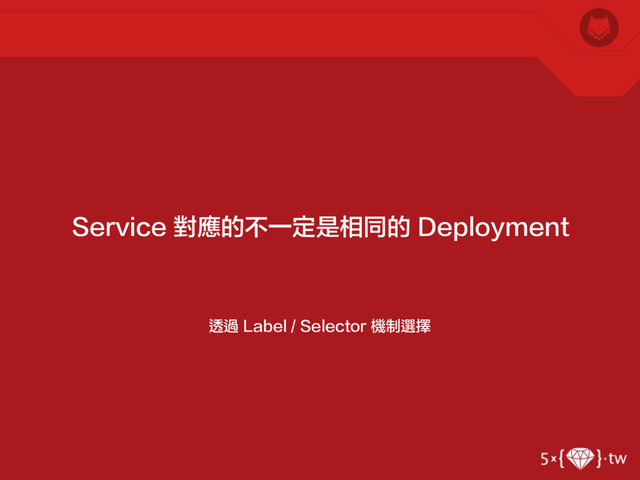 透過 Label / Selector 機制選擇
Service 對應的不一定是相同的 Deployment
