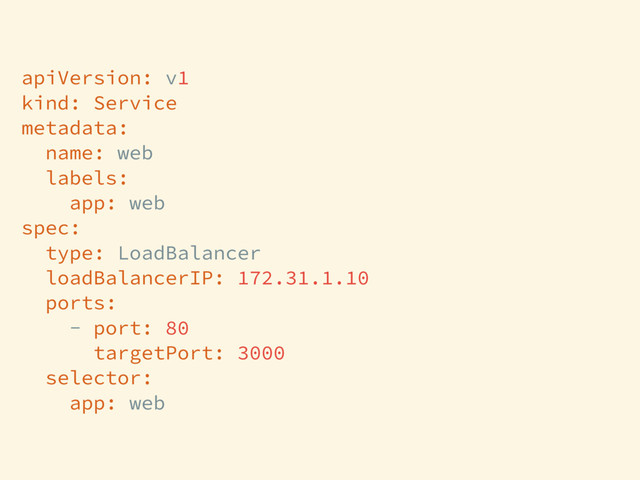 apiVersion: v1
kind: Service
metadata:
name: web
labels:
app: web
spec:
type: LoadBalancer
loadBalancerIP: 172.31.1.10
ports:
- port: 80
targetPort: 3000
selector:
app: web
