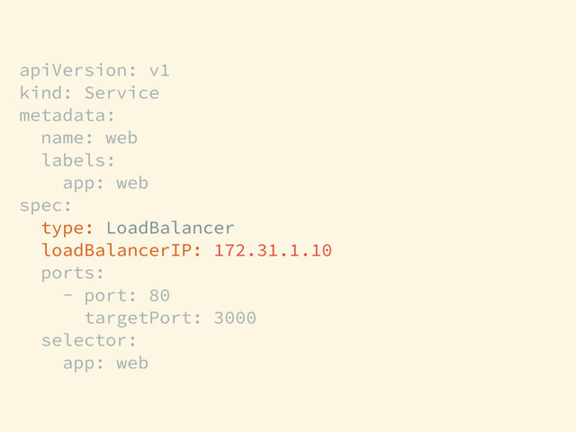 apiVersion: v1
kind: Service
metadata:
name: web
labels:
app: web
spec:
type: LoadBalancer
loadBalancerIP: 172.31.1.10
ports:
- port: 80
targetPort: 3000
selector:
app: web
