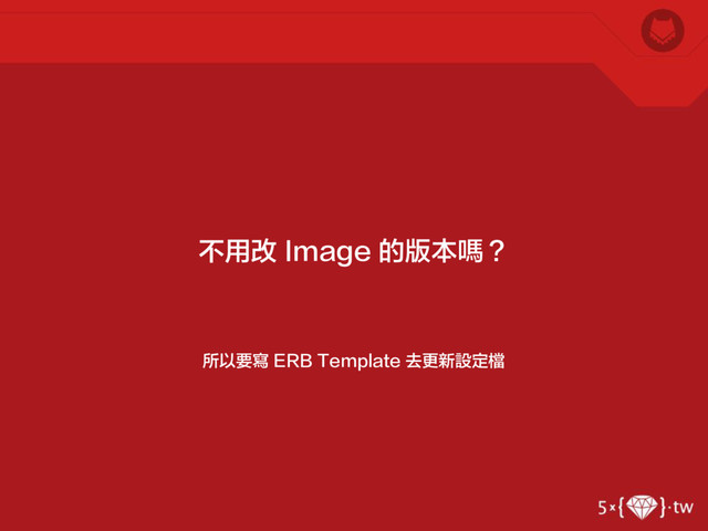 所以要寫 ERB Template 去更新設定檔
不用改 Image 的版本嗎？
