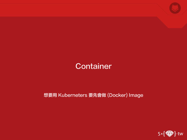想要用 Kuberneters 要先會做 (Docker) Image
Container
