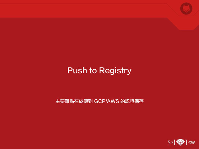 主要難點在於傳到 GCP/AWS 的認證保存
Push to Registry

