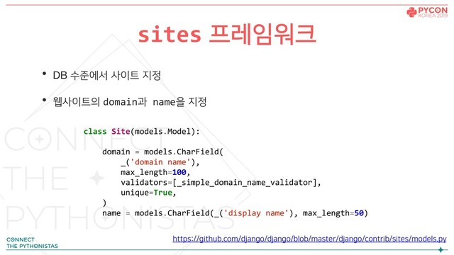 • DB 수준에서 사이트 지정
• 웹사이트의 domain과 name을 지정
sites 프레임워크
class Site(models.Model):
domain = models.CharField(
_('domain name'),
max_length=100,
validators=[_simple_domain_name_validator],
unique=True,
)
name = models.CharField(_('display name'), max_length=50)
https://github.com/django/django/blob/master/django/contrib/sites/models.py
