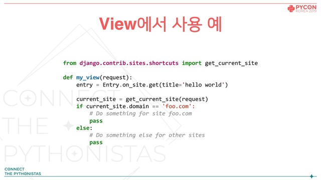 View에서 사용 예
from django.contrib.sites.shortcuts import get_current_site
def my_view(request):
entry = Entry.on_site.get(title='hello world')
current_site = get_current_site(request)
if current_site.domain == 'foo.com':
# Do something for site foo.com
pass
else:
# Do something else for other sites
pass
