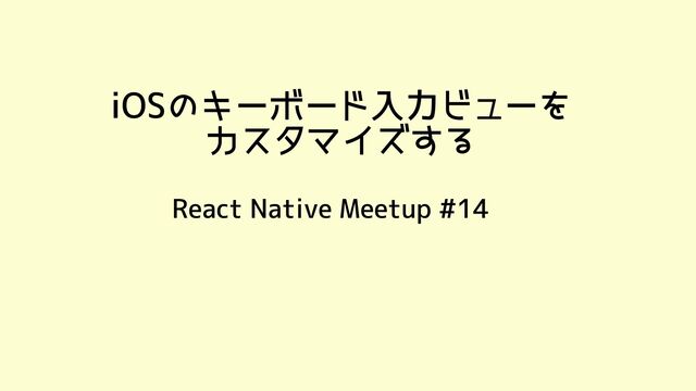iOSのキーボード入力ビューを
カスタマイズする
React Native Meetup #14
