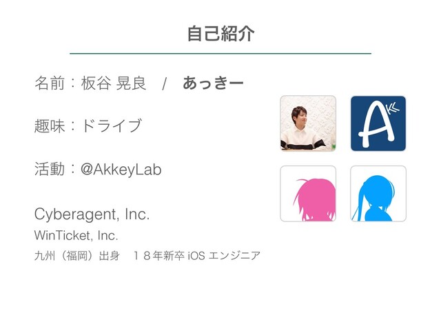 ໊લɿ൘୩ ߊྑɹ/ɹ͖͋ͬʔ
झຯɿυϥΠϒ
׆ಈɿ@AkkeyLab
Cyberagent, Inc.
WinTicket, Inc.
۝भʢ෱Ԭʣग़਎ɹ̍̔೥৽ଔ iOS ΤϯδχΞ
ࣗݾ঺հ

