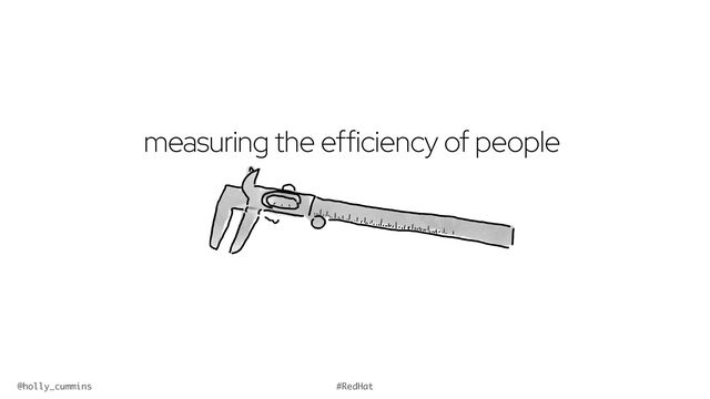 @holly_cummins #RedHat
measuring the efficiency of people
