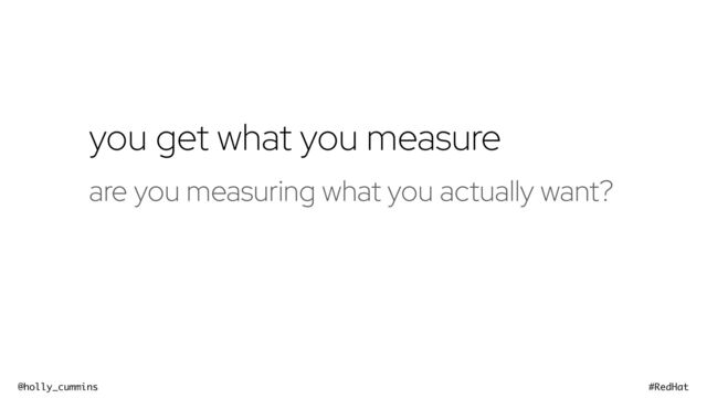 @holly_cummins #RedHat
you get what you measure
are you measuring what you actually want?
