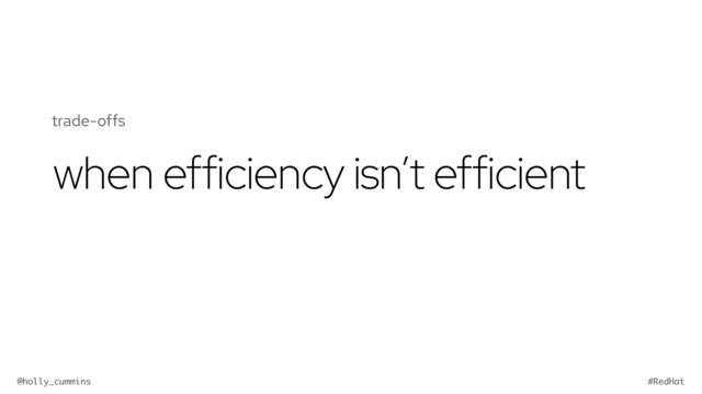 @holly_cummins #RedHat
when efficiency isn’t efficient
trade-offs
