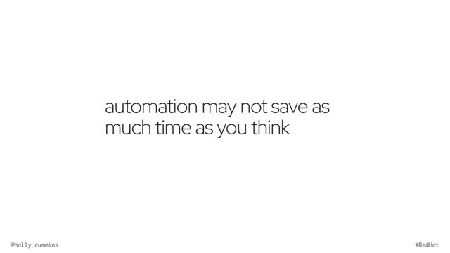 @holly_cummins #RedHat
automation may not save as
much time as you think

