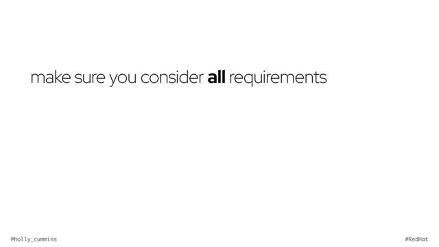 @holly_cummins #RedHat
make sure you consider all requirements

