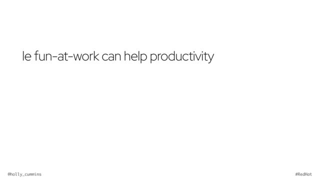 @holly_cummins #RedHat
le fun-at-work can help productivity
