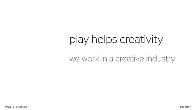 @holly_cummins #RedHat
play helps creativity
we work in a creative industry
