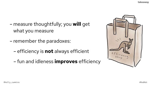 @holly_cummins #RedHat
takeaway
- measure thoughtfully; you will get
what you measure
- remember the paradoxes:
- efficiency is not always efficient
- fun and idleness improves efficiency
