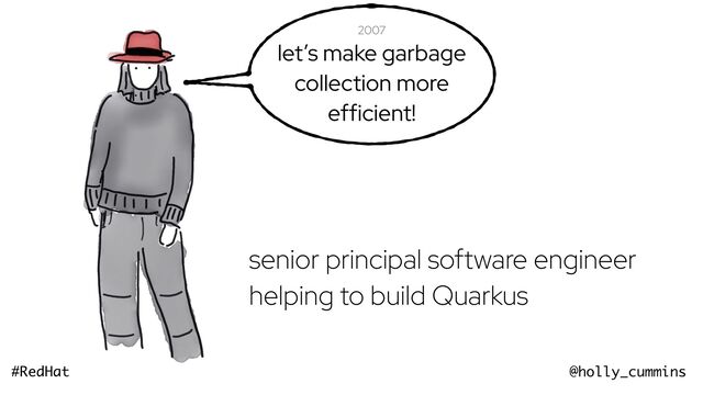 @holly_cummins
#RedHat
now
senior principal software engineer
helping to build Quarkus
2007
let’s make garbage
collection more
efficient!
