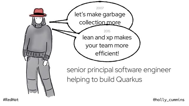 @holly_cummins
#RedHat
now
senior principal software engineer
helping to build Quarkus
2007
let’s make garbage
collection more
efficient!
2015
lean and xp makes
your team more
efficient!
