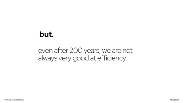 @holly_cummins #RedHat
even after 200 years, we are not
always very good at efficiency
but.
