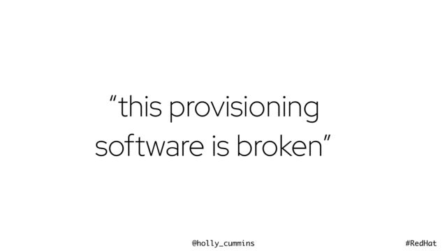 @holly_cummins #RedHat
“this provisioning
software is broken”
