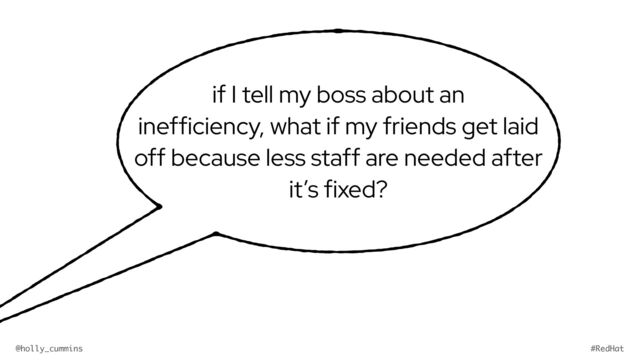 @holly_cummins #RedHat
if I tell my boss about an
inefficiency, what if my friends get laid
off because less staff are needed after
it’s fixed?
