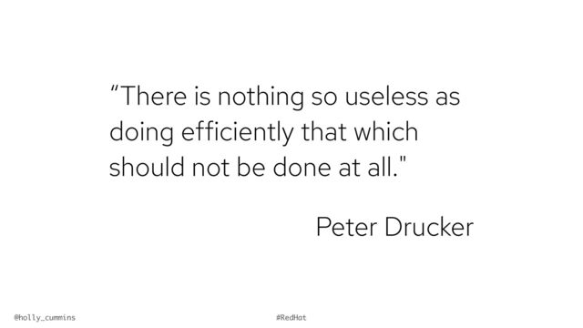 @holly_cummins #RedHat
“There is nothing so useless as
doing efficiently that which
should not be done at all."
Peter Drucker
