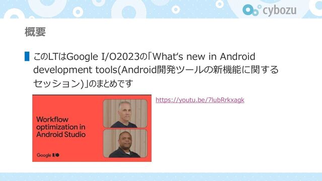 概要
▌このLTはGoogle I/O2023の「Whatʻs new in Android
development tools(Android開発ツールの新機能に関する
セッション)」のまとめです
https://youtu.be/7lubRrkxagk
