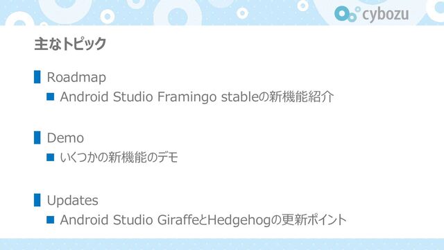 主なトピック
▌Roadmap
n Android Studio Framingo stableの新機能紹介
▌Demo
n いくつかの新機能のデモ
▌Updates
n Android Studio GiraffeとHedgehogの更新ポイント
