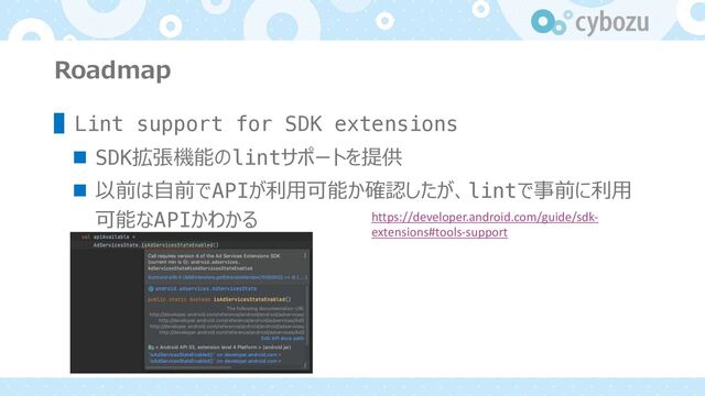 Roadmap
▌Lint support for SDK extensions
n SDK拡張機能のlintサポートを提供
n 以前は⾃前でAPIが利⽤可能か確認したが、lintで事前に利⽤
可能なAPIかわかる https://developer.android.com/guide/sdk-
extensions#tools-support
