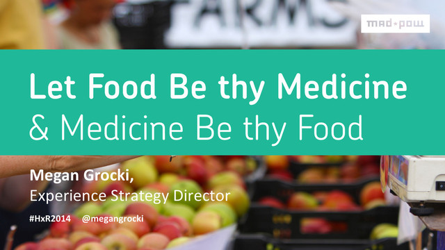 Let Food Be thy Medicine
& Medicine Be thy Food
Megan	  Grocki,	  	  
Experience	  Strategy	  Director	  
#HxR2014	  	  	  	  	  @megangrocki	  

