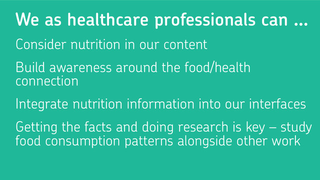 We as healthcare professionals can …
Consider nutrition in our content
Build awareness around the food/health
connection
Integrate nutrition information into our interfaces
Getting the facts and doing research is key – study
food consumption patterns alongside other work
