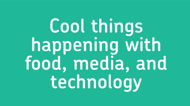 Cool things
happening with
food, media, and
technology

